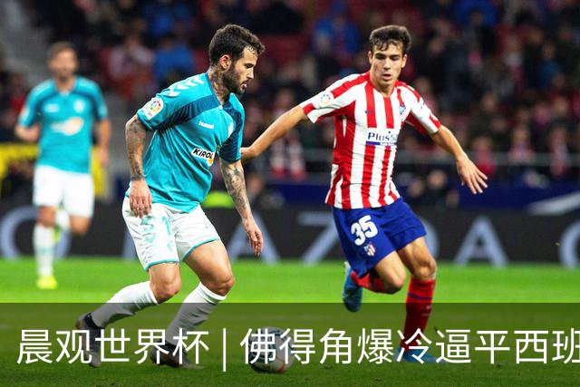 晨观世界杯 | 佛得角爆冷逼平西班牙 伊朗即将登场